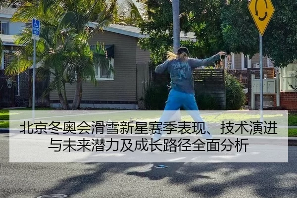 北京冬奥会滑雪新星赛季表现、技术演进与未来潜力及成长路径全面分析