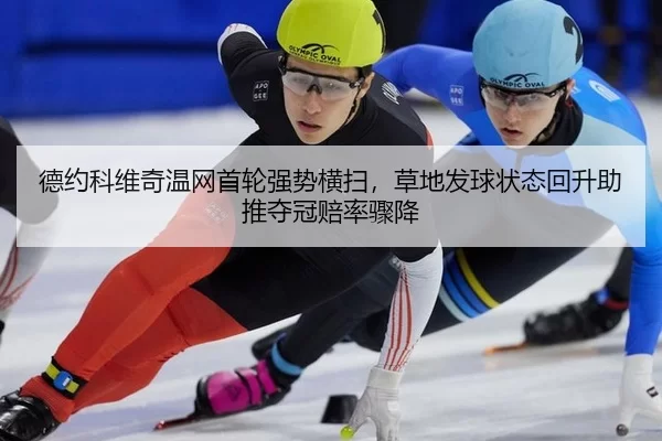 德约科维奇温网首轮强势横扫，草地发球状态回升助推夺冠赔率骤降